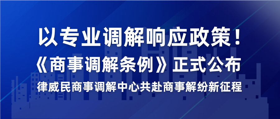以專業(yè)調(diào)解響應(yīng)政策！《商事調(diào)解條例》正式公布，律威民商事調(diào)解中心共赴商事解紛新征程